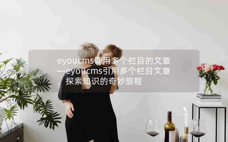eyoucms调用多个栏目的文章—eyoucms引用多个栏目文章,探索知识的奇妙旅程