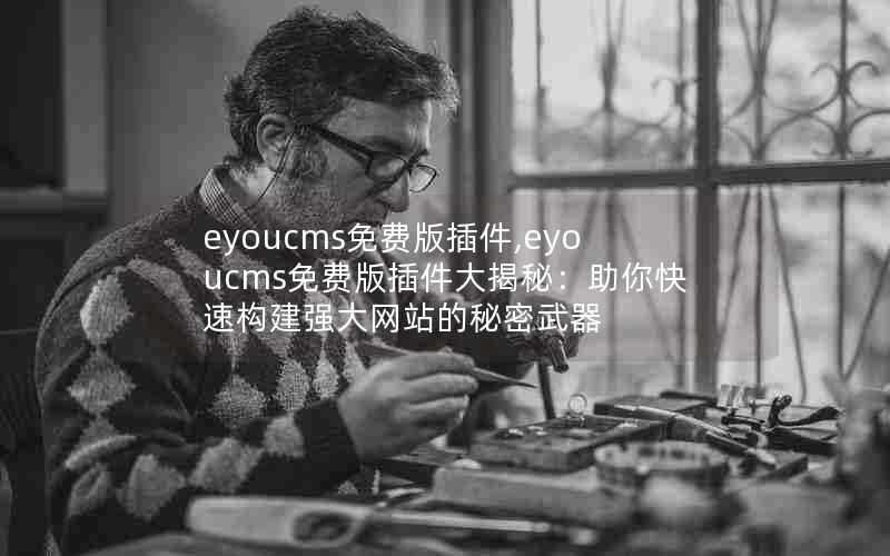 eyoucms免费版插件,eyoucms免费版插件大揭秘:助你快速构建强大网站的秘密武器