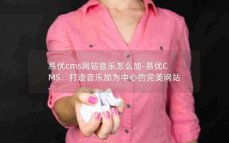 易优cms网站音乐怎么加-易优CMS:打造音乐加为中心的完美网站