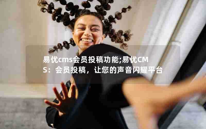 易优cms会员投稿功能;易优CMS:会员投稿,让您的声音闪耀平台