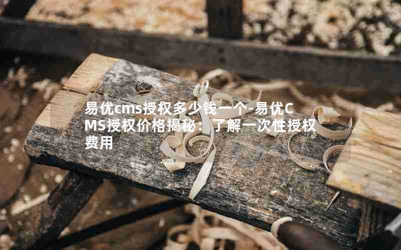 易优cms授权多少钱一个-易优CMS授权价格揭秘:了解一次性授权费用