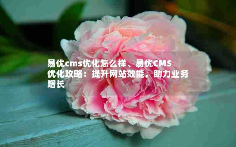易优cms优化怎么样、易优CMS优化攻略:提升网站效能,助力业务增长