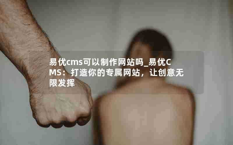 易优cms可以制作网站吗_易优CMS:打造你的专属网站,让创意无限发挥