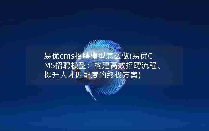 易优cms招聘模型怎么做(易优CMS招聘模型:构建高效招聘流程、提升人才匹配度的终极方案)