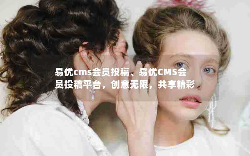 易优cms会员投稿、易优CMS会员投稿平台,创意无限,共享精彩