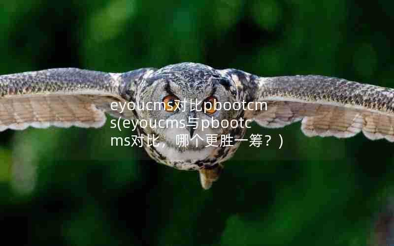 eyoucms对比pbootcms(eyoucms与pbootcms对比,哪个更胜一筹?)