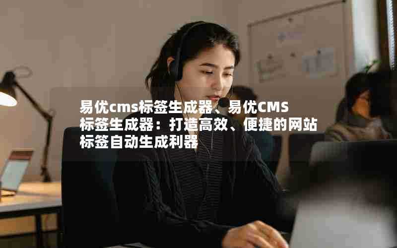 易优cms标签生成器、易优CMS标签生成器:打造高效、便捷的网站标签自动生成利器