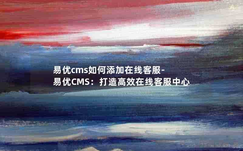 易优cms如何添加在线客服-易优CMS:打造高效在线客服中心
