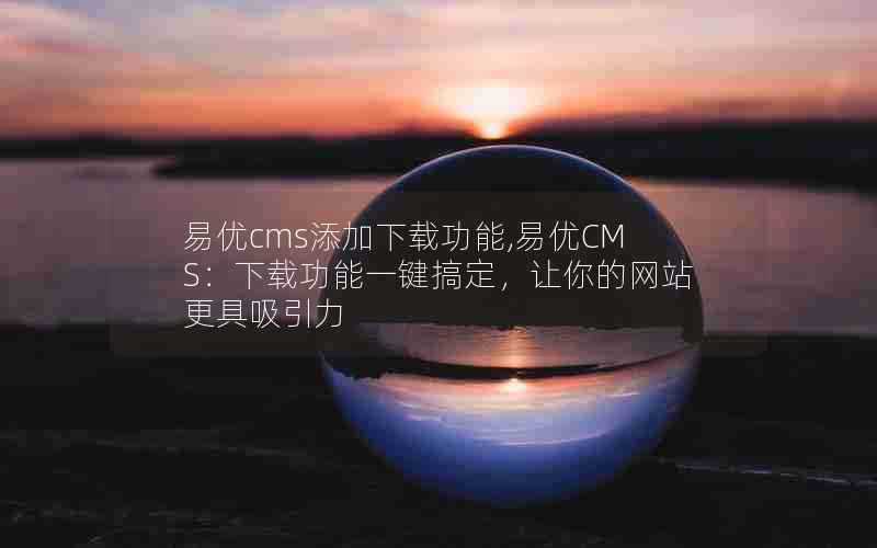 易优cms添加下载功能,易优CMS:下载功能一键搞定,让你的网站更具吸引力