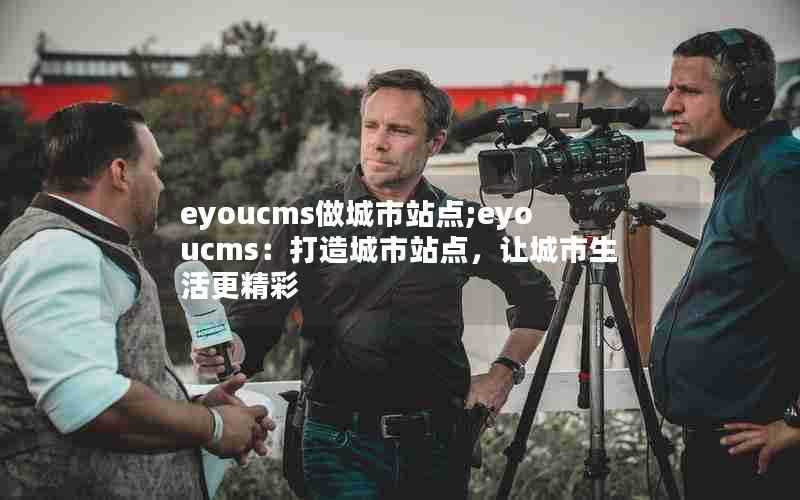 eyoucms做城市站点;eyoucms:打造城市站点,让城市生活更精彩