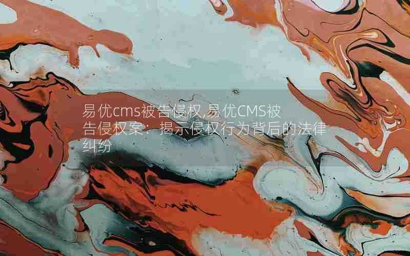 易优cms被告侵权,易优CMS被告侵权案:揭示侵权行为背后的法律纠纷