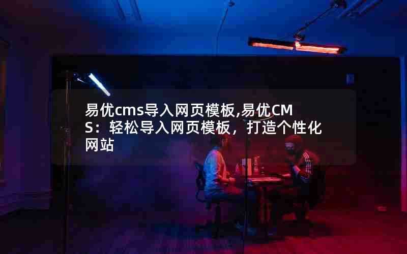 易优cms导入网页模板,易优CMS:轻松导入网页模板,打造个性化网站
