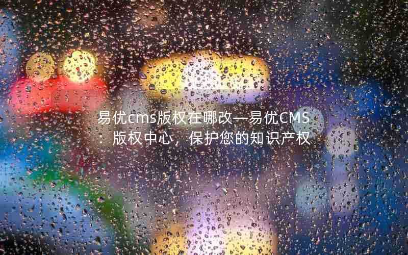 易优cms版权在哪改—易优CMS:版权中心,保护您的知识产权
