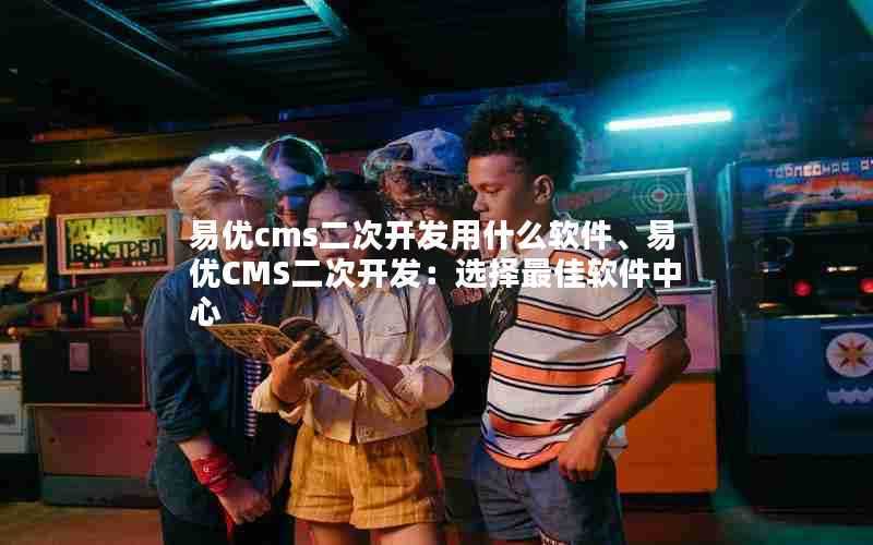 易优cms二次开发用什么软件、易优CMS二次开发:选择最佳软件中心
