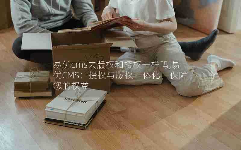 易优cms去版权和授权一样吗,易优CMS:授权与版权一体化,保障您的权益