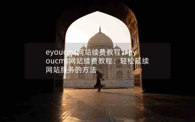 eyoucms网站续费教程、eyoucms网站续费教程:轻松延续网站服务的方法