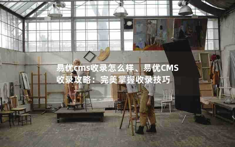 易优cms收录怎么样、易优CMS收录攻略:完美掌握收录技巧