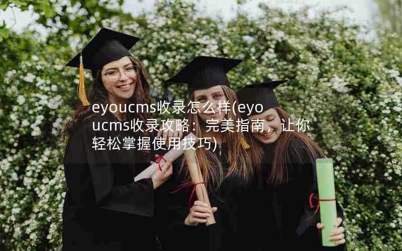 eyoucms收录怎么样(eyoucms收录攻略:完美指南,让你轻松掌握使用技巧)
