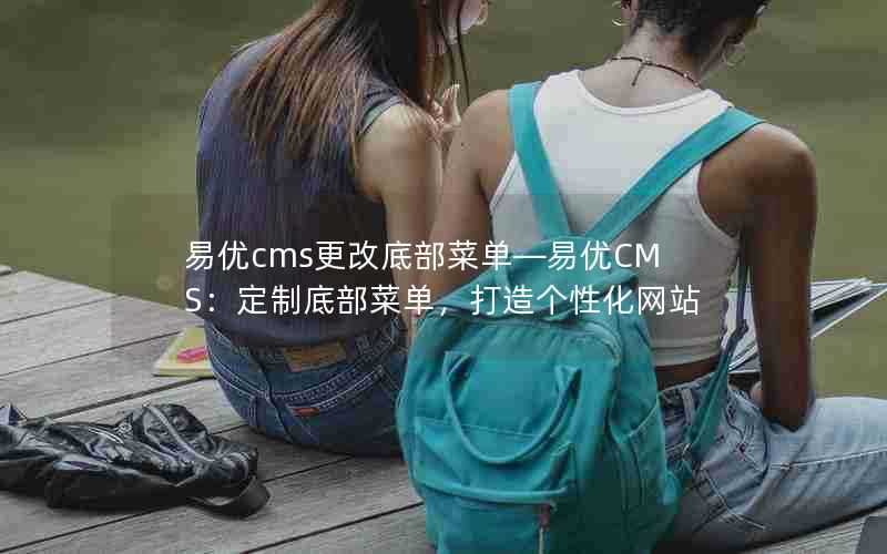 易优cms更改底部菜单—易优CMS:定制底部菜单,打造个性化网站