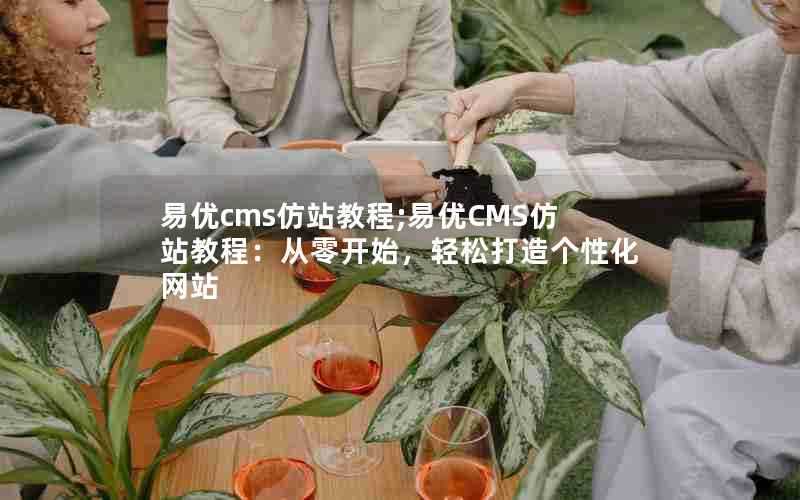 易优cms仿站教程;易优CMS仿站教程:从零开始,轻松打造个性化网站