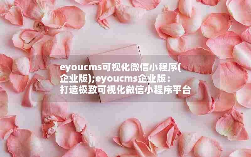 eyoucms可视化微信小程序(企业版);eyoucms企业版:打造极致可视化微信小程序平台