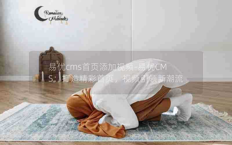 易优cms首页添加视频-易优CMS:打造精彩首页,视频引领新潮流