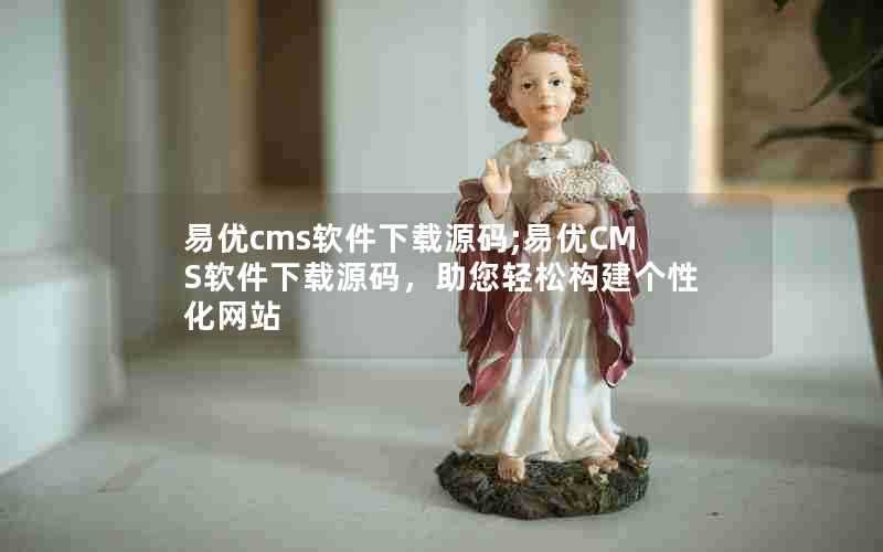 易优cms软件下载源码;易优CMS软件下载源码,助您轻松构建个性化网站