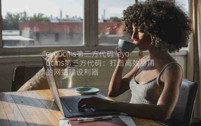 eyoucms第三方代码-eyoucms第三方代码:打造高效易用的网站建设利器