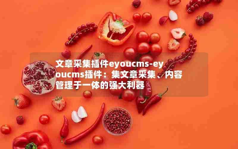 文章采集插件eyoucms-eyoucms插件:集文章采集、内容管理于一体的强大利器