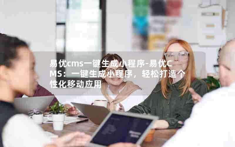易优cms一键生成小程序-易优CMS:一键生成小程序,轻松打造个性化移动应用