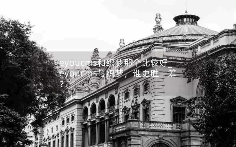 eyoucms和织梦那个比较好_eyoucms与织梦,谁更胜一筹?