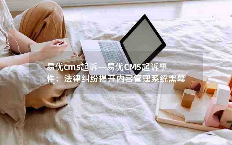 易优cms起诉—易优CMS起诉事件:法律纠纷揭开内容管理系统黑幕