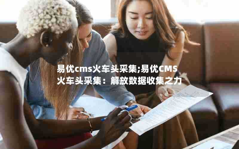 易优cms火车头采集;易优CMS火车头采集:解放数据收集之力