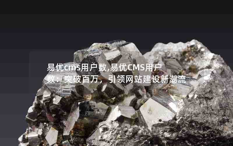 易优cms用户数,易优CMS用户数:突破百万,引领网站建设新潮流