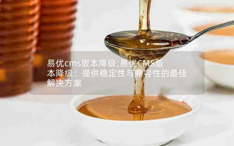 易优cms版本降级;易优CMS版本降级:提供稳定性与兼容性的最佳解决方案