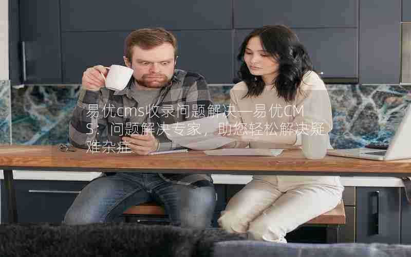 易优cms收录问题解决—易优CMS:问题解决专家,助您轻松解决疑难杂症
