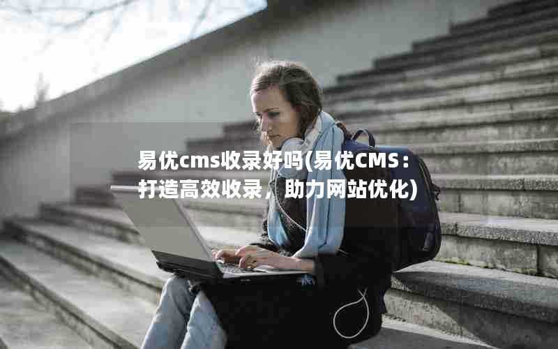 易优cms收录好吗(易优CMS:打造高效收录,助力网站优化)