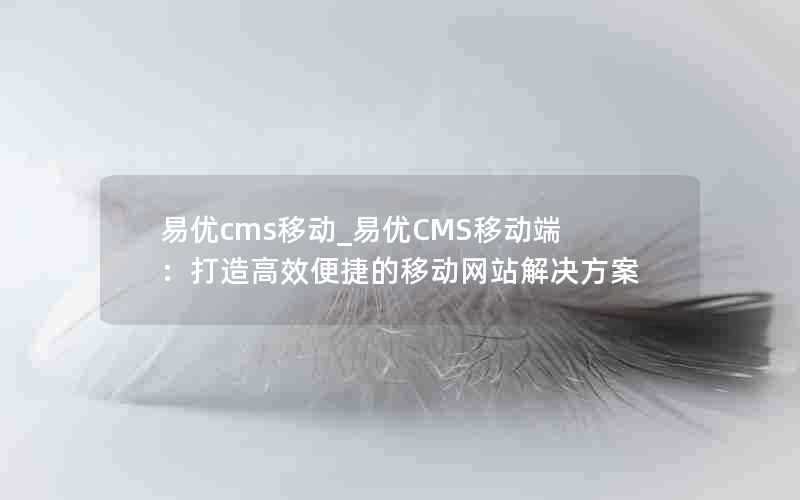 易优cms移动_易优CMS移动端:打造高效便捷的移动网站解决方案