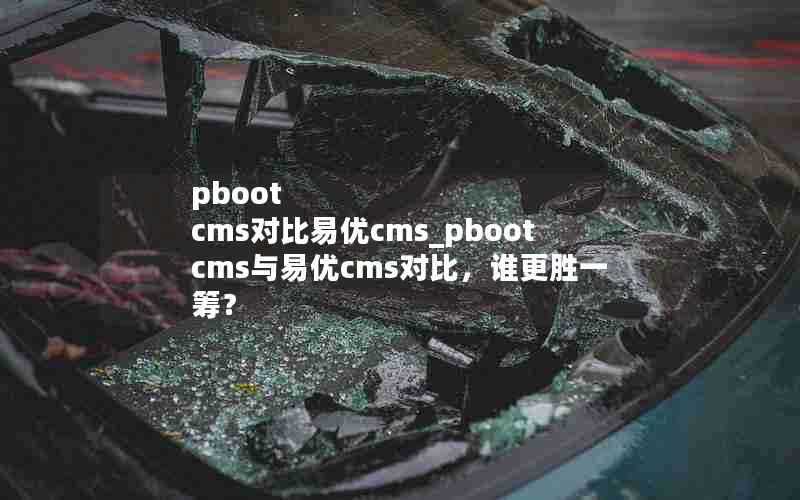 pbootcms对比易优cms_pbootcms与易优cms对比,谁更胜一筹?