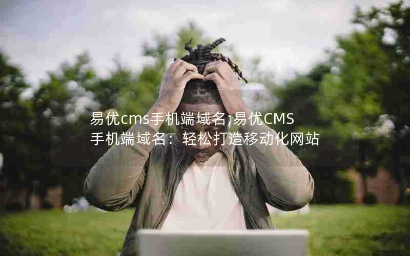 易优cms手机端域名;易优CMS手机端域名:轻松打造移动化网站