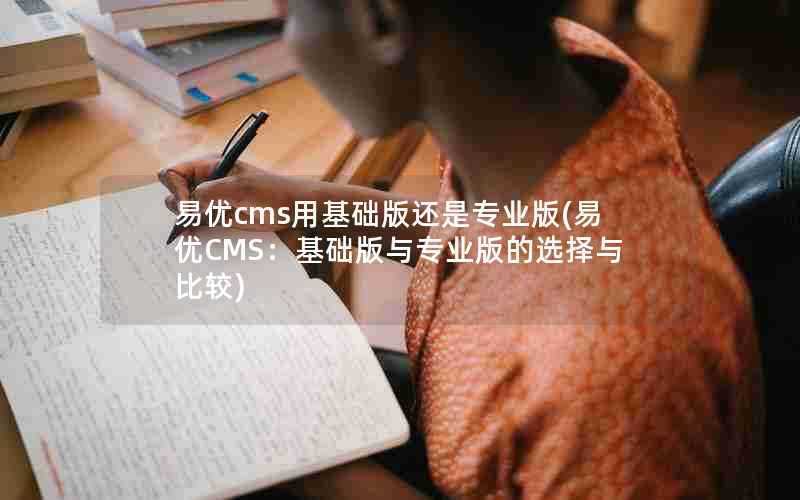 易优cms用基础版还是专业版(易优CMS:基础版与专业版的选择与比较)