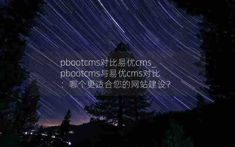 pbootcms对比易优cms_pbootcms与易优cms对比:哪个更适合您的网站建设?