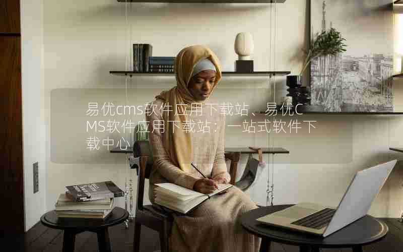 易优cms软件应用下载站、易优CMS软件应用下载站:一站式软件下载中心