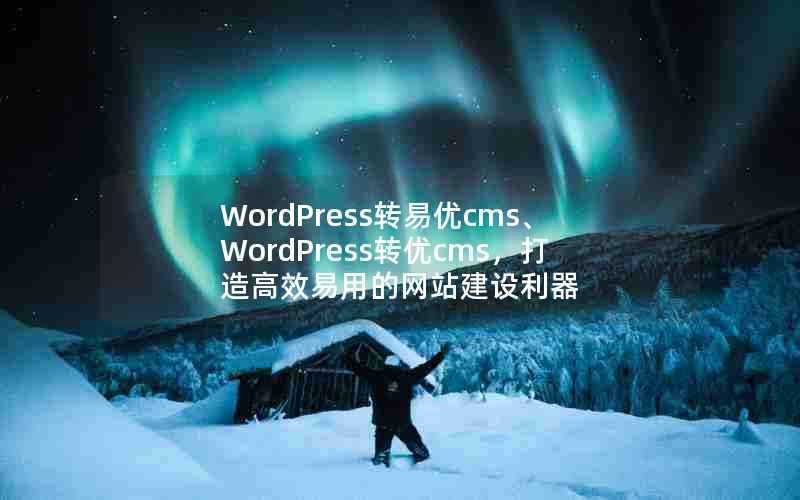 WordPress转易优cms、WordPress转优cms,打造高效易用的网站建设利器