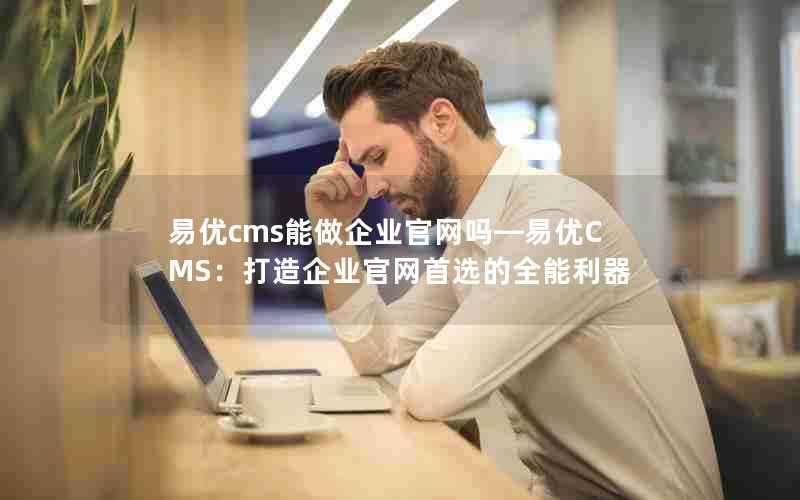 易优cms能做企业官网吗—易优CMS:打造企业官网首选的全能利器