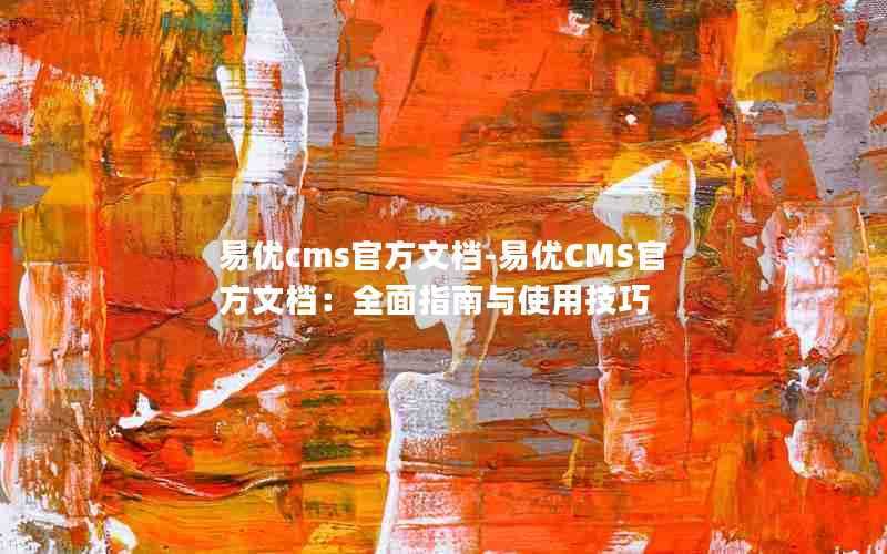 易优cms官方文档-易优CMS官方文档:全面指南与使用技巧