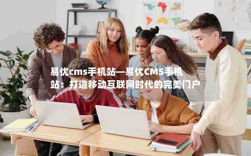 易优cms手机站—易优CMS手机站:打造移动互联网时代的完美门户