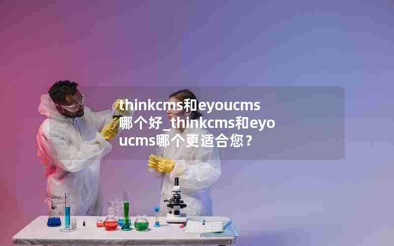 thinkcms和eyoucms哪个好_thinkcms和eyoucms哪个更适合您?