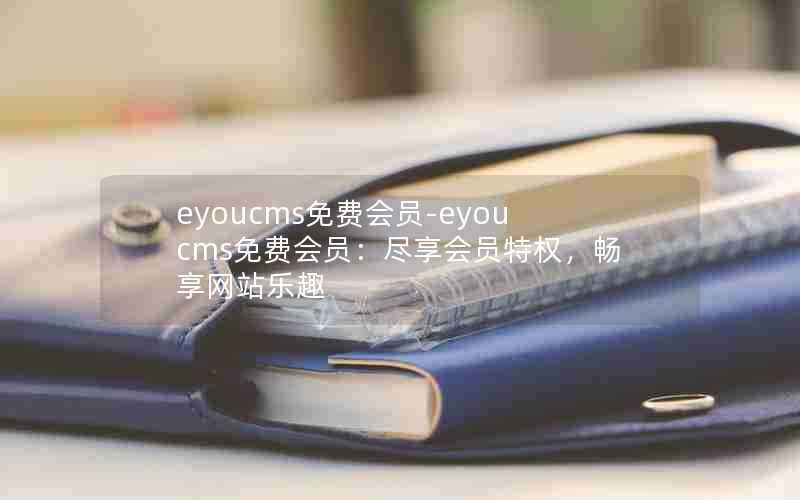 eyoucms免费会员-eyoucms免费会员:尽享会员特权,畅享网站乐趣