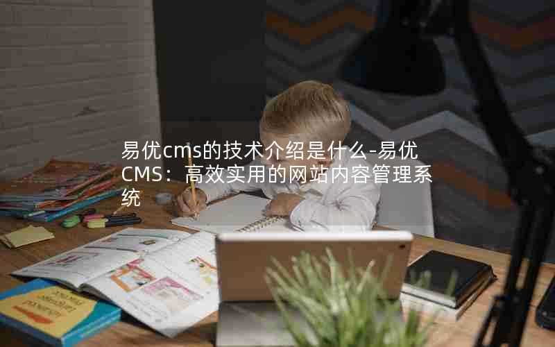易优cms的技术介绍是什么-易优CMS:高效实用的网站内容管理系统
